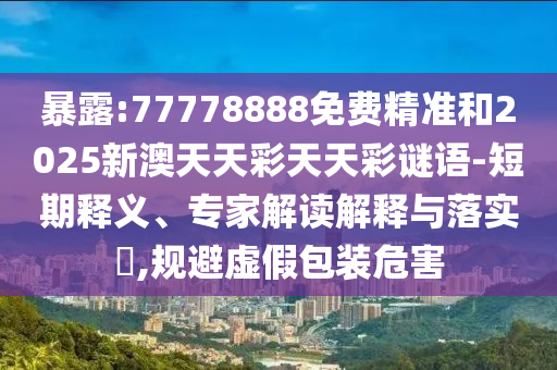 暴露:77778888免費精準和2025新澳天天彩天天彩謎語-短期釋義、專家解讀解釋與落實?,規避虛假包裝危害