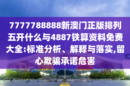 7777788888新澳門正版排列五開什么與4887鐵算資料免費大全:標準分析、解釋與落實,留心欺騙承諾危害