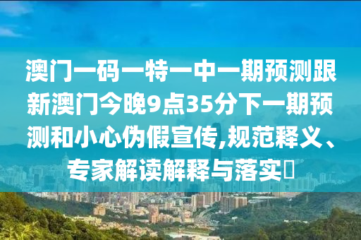 澳門一碼一特一中一期預測跟新澳門今晚9點35分下一期預測和小心偽假宣傳,規范釋義、專家解讀解釋與落實?