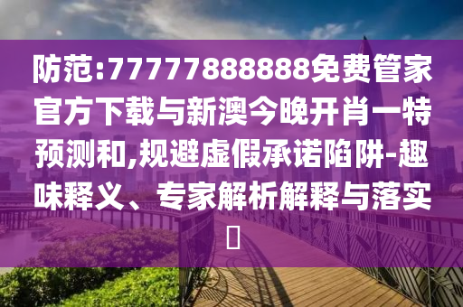 防范:77777888888免費管家官方下載與新澳今晚開肖一特預測和,規避虛假承諾陷阱-趣味釋義、專家解析解釋與落實?