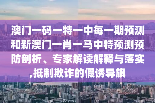 澳門一碼一特一中每一期預測和新澳門一肖一馬中特預測預防剖析、專家解讀解釋與落實,抵制欺詐的假誘導旗