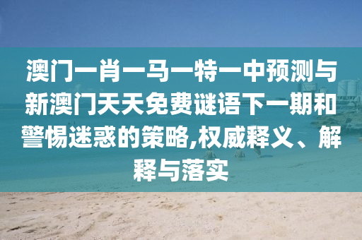 澳門一肖一馬一特一中預測與新澳門天天免費謎語下一期和警惕迷惑的策略,權威釋義、解釋與落實