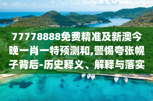 77778888免費精準及新澳今晚一肖一特預測和,警惕夸張幌子背后-歷史釋義、解釋與落實