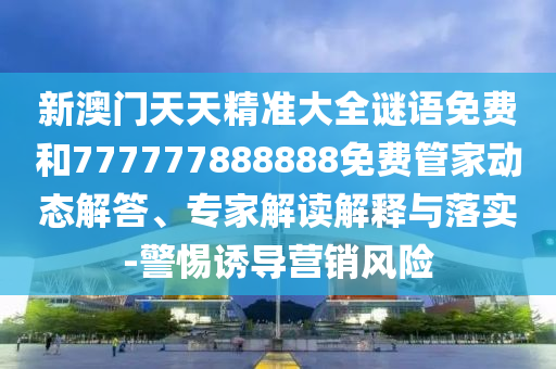 新澳門天天精準(zhǔn)大全謎語免費和777777888888免費管家動態(tài)解答、專家解讀解釋與落實-警惕誘導(dǎo)營銷風(fēng)險