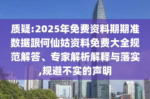 質疑:2025年免費資料期期準數據跟何仙姑資料免費大全規范解答、專家解析解釋與落實,規避不實的聲明