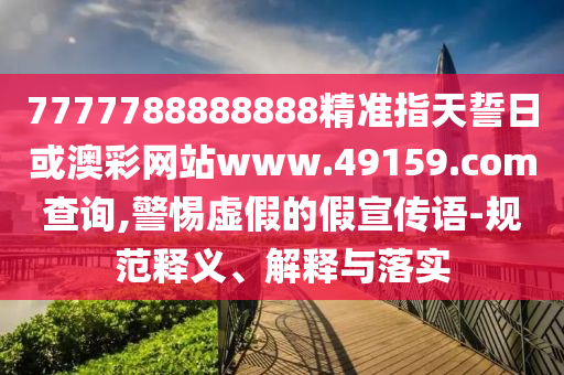 7777788888888精準指天誓日或澳彩網站www.49159.соm查詢,警惕虛假的假宣傳語-規范釋義、解釋與落實