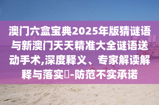 澳門六盒寶典2025年版猜謎語與新澳門天天精準大全謎語送動手術,深度釋義、專家解讀解釋與落實?-防范不實承諾
