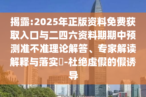 揭露:2025年正版資料免費獲取入口與二四六資料期期中預測準不準理論解答、專家解讀解釋與落實?-杜絕虛假的假誘導