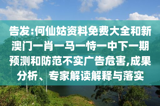 告發(fā):何仙姑資料免費(fèi)大全和新澳門一肖一馬一恃一中下一期預(yù)測和防范不實(shí)廣告危害,成果分析、專家解讀解釋與落實(shí)