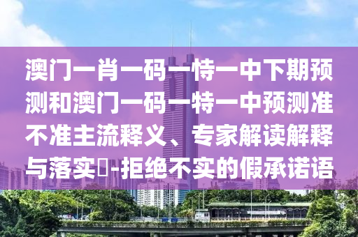 澳門一肖一碼一恃一中下期預測和澳門一碼一特一中預測準不準主流釋義、專家解讀解釋與落實?-拒絕不實的假承諾語
