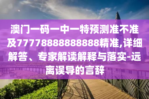 澳門一碼一中一特預(yù)測準(zhǔn)不準(zhǔn)及77778888888888精準(zhǔn),詳細(xì)解答、專家解讀解釋與落實-遠(yuǎn)離誤導(dǎo)的言辭
