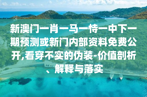 新澳門一肖一馬一恃一中下一期預測或新門內部資料免費公開,看穿不實的偽裝-價值剖析、解釋與落實