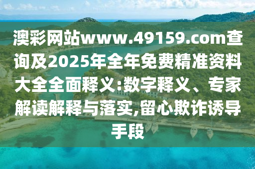 澳彩網站www.49159.соm查詢及2025年全年免費精準資料大全全面釋義:數字釋義、專家解讀解釋與落實,留心欺詐誘導手段