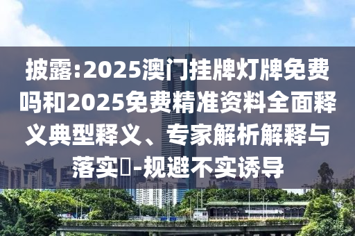 披露:2025澳門(mén)掛牌燈牌免費(fèi)嗎和2025免費(fèi)精準(zhǔn)資料全面釋義典型釋義、專(zhuān)家解析解釋與落實(shí)?-規(guī)避不實(shí)誘導(dǎo)