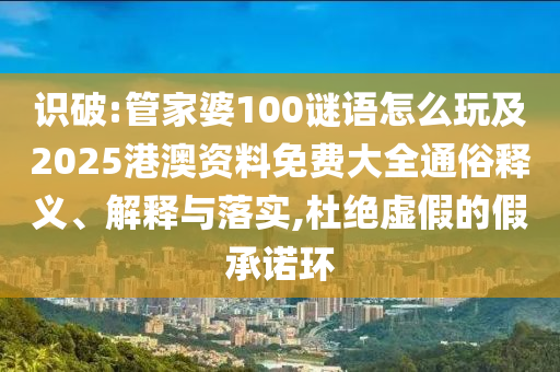 識(shí)破:管家婆100謎語怎么玩及2025港澳資料免費(fèi)大全通俗釋義、解釋與落實(shí),杜絕虛假的假承諾環(huán)