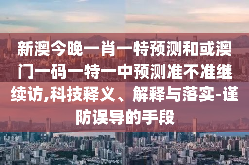 新澳今晚一肖一特預測和或澳門一碼一特一中預測準不準繼續訪,科技釋義、解釋與落實-謹防誤導的手段