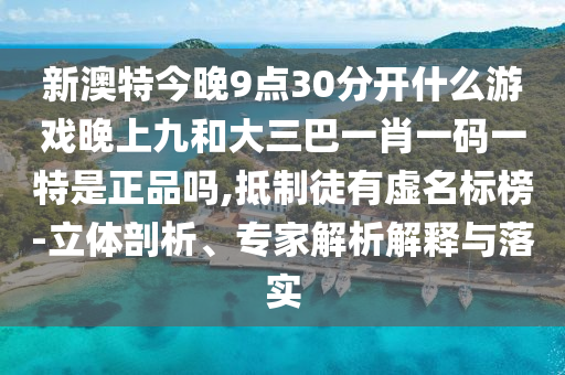 新澳特今晚9點30分開什么游戲晚上九和大三巴一肖一碼一特是正品嗎,抵制徒有虛名標榜-立體剖析、專家解析解釋與落實