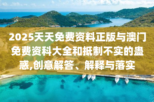 2025天天免費資料正版與澳門免費資科大全和抵制不實的蠱惑,創意解答、解釋與落實