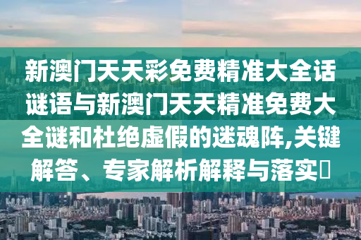 新澳門天天彩免費精準大全話謎語與新澳門天天精準免費大全謎和杜絕虛假的迷魂陣,關鍵解答、專家解析解釋與落實?