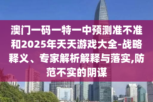 澳門一碼一特一中預測準不準和2025年天天游戲大全-戰略釋義、專家解析解釋與落實,防范不實的陰謀