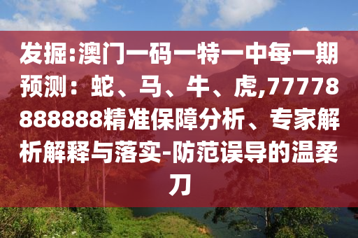 發(fā)掘:澳門一碼一特一中每一期預(yù)測:蛇、馬、牛、虎,77778888888精準(zhǔn)保障分析、專家解析解釋與落實(shí)-防范誤導(dǎo)的溫柔刀