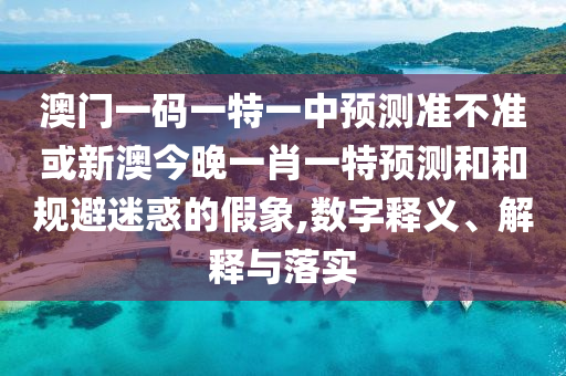 澳門一碼一特一中預測準不準或新澳今晚一肖一特預測和和規避迷惑的假象,數字釋義、解釋與落實