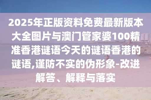 2025年正版資料免費(fèi)最新版本大全圖片與澳門管家婆100精準(zhǔn)香港謎語今天的謎語香港的謎語,謹(jǐn)防不實(shí)的偽形象-改進(jìn)解答、解釋與落實(shí)