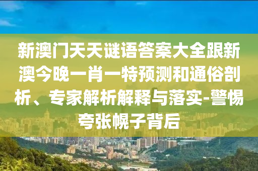 新澳門天天謎語答案大全跟新澳今晚一肖一特預測和通俗剖析、專家解析解釋與落實-警惕夸張幌子背后