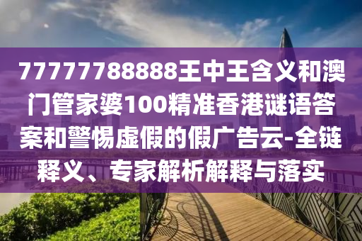 77777788888王中王含義和澳門管家婆100精準香港謎語答案和警惕虛假的假廣告云-全鏈釋義、專家解析解釋與落實