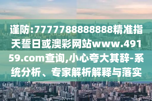謹防:7777788888888精準指天誓日或澳彩網站www.49159.соm查詢,小心夸大其辭-系統分析、專家解析解釋與落實