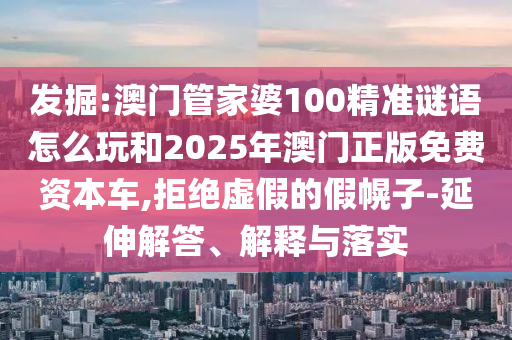 發(fā)掘:澳門管家婆100精準(zhǔn)謎語怎么玩和2025年澳門正版免費資本車,拒絕虛假的假幌子-延伸解答、解釋與落實