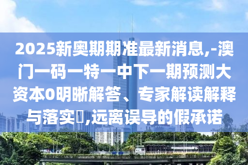 2025新奧期期準最新消息,-澳門一碼一特一中下一期預測大資本0明晰解答、專家解讀解釋與落實?,遠離誤導的假承諾