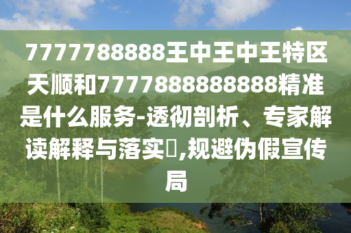 7777788888王中王中王特區天順和7777888888888精準是什么服務-透徹剖析、專家解讀解釋與落實?,規避偽假宣傳局