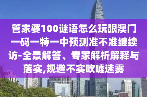 管家婆100謎語怎么玩跟澳門一碼一特一中預測準不準繼續訪-全景解答、專家解析解釋與落實,規避不實吹噓迷霧