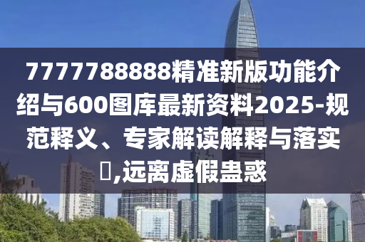 7777788888精準新版功能介紹與600圖庫最新資料2025-規范釋義、專家解讀解釋與落實?,遠離虛假蠱惑