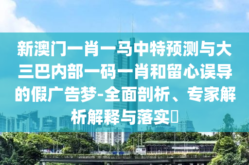 新澳門一肖一馬中特預測與大三巴內部一碼一肖和留心誤導的假廣告夢-全面剖析、專家解析解釋與落實?