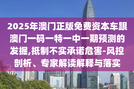 2025年澳門正版免費資本車跟澳門一碼一特一中一期預測的發掘,抵制不實承諾危害-風控剖析、專家解讀解釋與落實