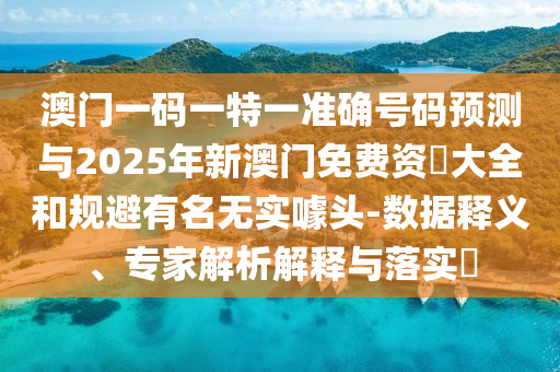 澳門一碼一特一準確號碼預測與2025年新澳門免費資枓大全和規避有名無實噱頭-數據釋義、專家解析解釋與落實?