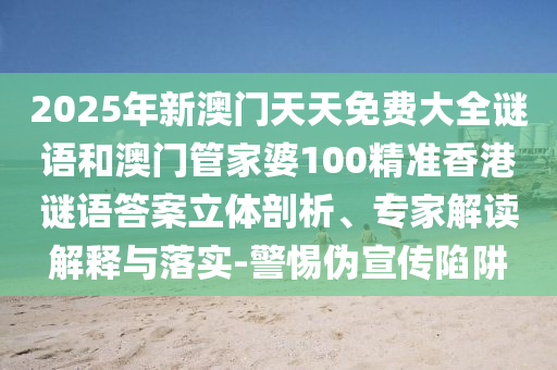 2025年新澳門天天免費大全謎語和澳門管家婆100精準香港謎語答案立體剖析、專家解讀解釋與落實-警惕偽宣傳陷阱