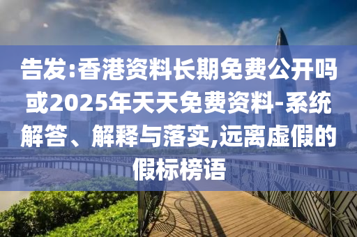 告發:香港資料長期免費公開嗎或2025年天天免費資料-系統解答、解釋與落實,遠離虛假的假標榜語