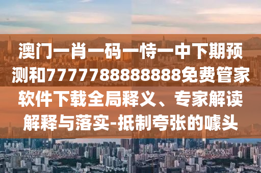 澳門一肖一碼一恃一中下期預測和7777788888888免費管家軟件下載全局釋義、專家解讀解釋與落實-抵制夸張的噱頭