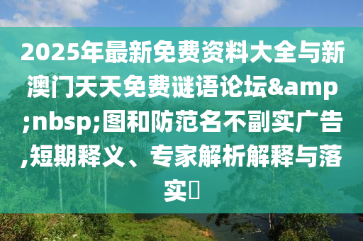 2025年最新免費資料大全與新澳門天天免費謎語論壇 圖和防范名不副實廣告,短期釋義、專家解析解釋與落實?