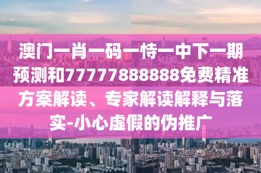 澳門一肖一碼一恃一中下一期預測和77777888888免費精準方案解讀、專家解讀解釋與落實-小心虛假的偽推廣