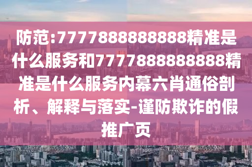 防范:7777888888888精準(zhǔn)是什么服務(wù)和7777888888888精準(zhǔn)是什么服務(wù)內(nèi)幕六肖通俗剖析、解釋與落實(shí)-謹(jǐn)防欺詐的假推廣頁