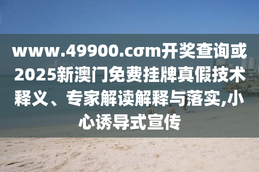 www.49900.cσm開獎查詢或2025新澳門免費掛牌真假技術釋義、專家解讀解釋與落實,小心誘導式宣傳