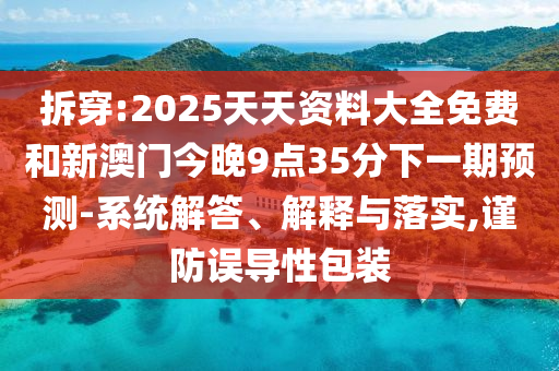 拆穿:2025天天資料大全免費(fèi)和新澳門今晚9點(diǎn)35分下一期預(yù)測-系統(tǒng)解答、解釋與落實(shí),謹(jǐn)防誤導(dǎo)性包裝