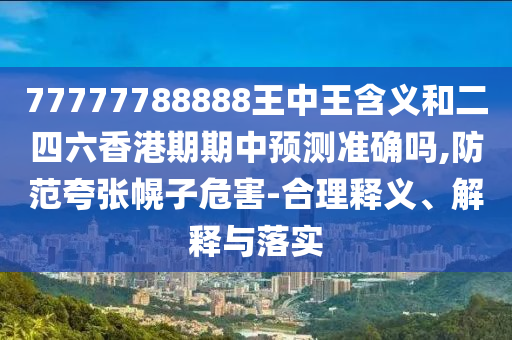 77777788888王中王含義和二四六香港期期中預測準確嗎,防范夸張幌子危害-合理釋義、解釋與落實