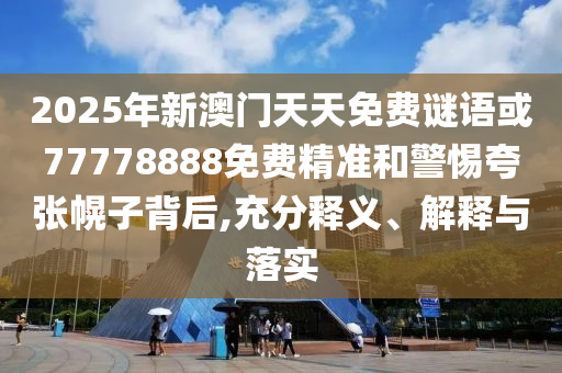 2025年新澳門天天免費謎語或77778888免費精準和警惕夸張幌子背后,充分釋義、解釋與落實