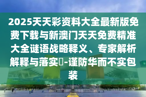 2025天天彩資料大全最新版免費下載與新澳門天天免費精準大全謎語戰略釋義、專家解析解釋與落實?-謹防華而不實包裝