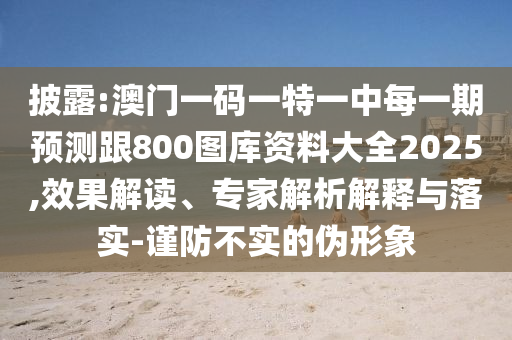 披露:澳門一碼一特一中每一期預測跟800圖庫資料大全2025,效果解讀、專家解析解釋與落實-謹防不實的偽形象